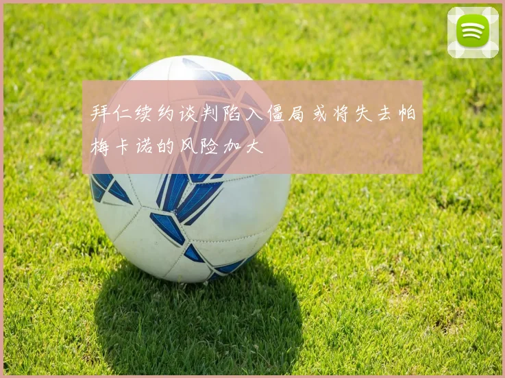 拜仁续约谈判陷入僵局或将失去帕梅卡诺的风险加大