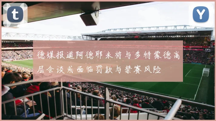 德媒报道阿德耶米将与多特蒙德高层会谈或面临罚款与禁赛风险