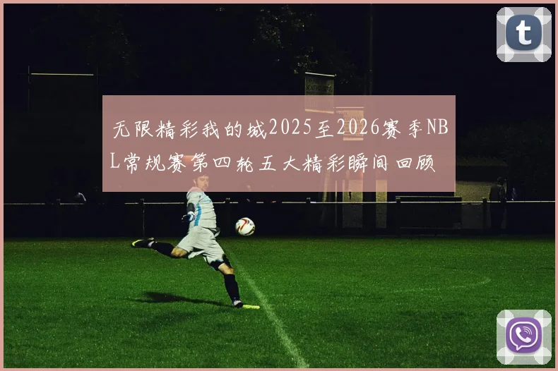 无限精彩我的城2025至2026赛季NBL常规赛第四轮五大精彩瞬间回顾