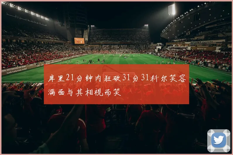 库里21分钟内狂砍31分31科尔笑容满面与其相视而笑