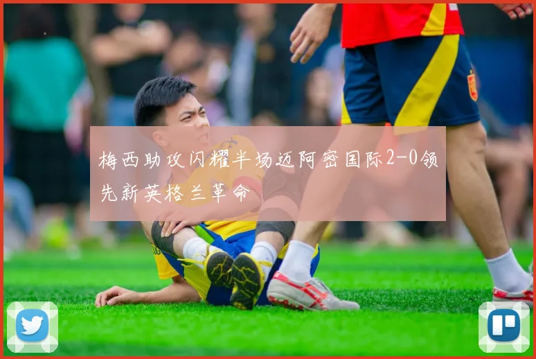 梅西助攻闪耀半场迈阿密国际2-0领先新英格兰革命