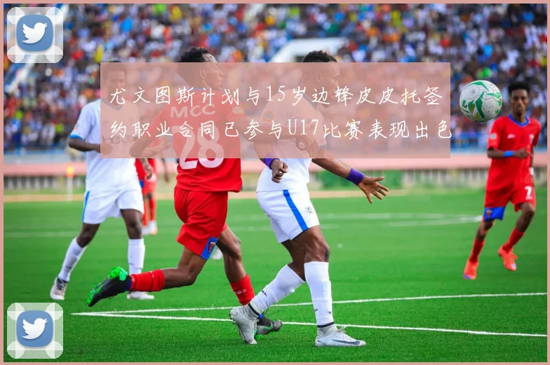 尤文图斯计划与15岁边锋皮皮托签约职业合同已参与U17比赛表现出色