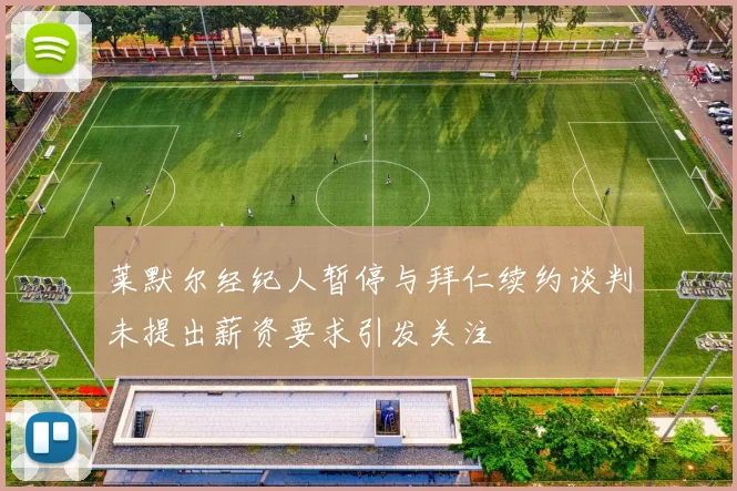 莱默尔经纪人暂停与拜仁续约谈判未提出薪资要求引发关注
