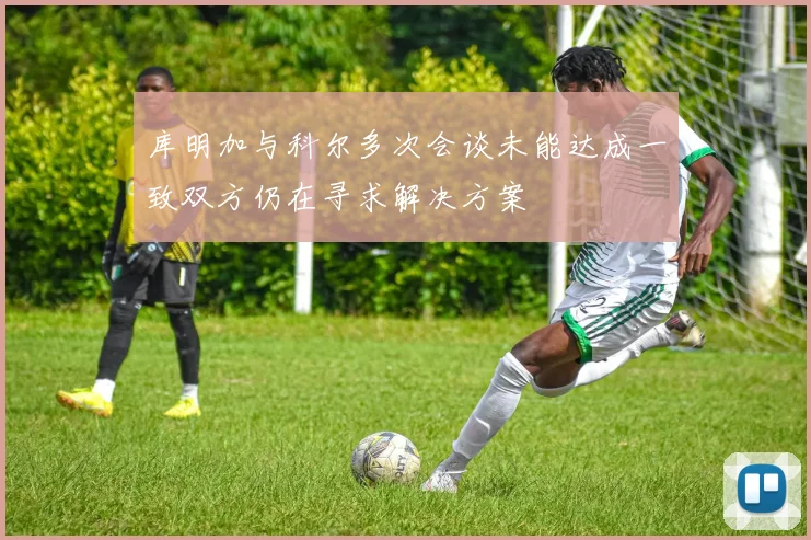 库明加与科尔多次会谈未能达成一致双方仍在寻求解决方案
