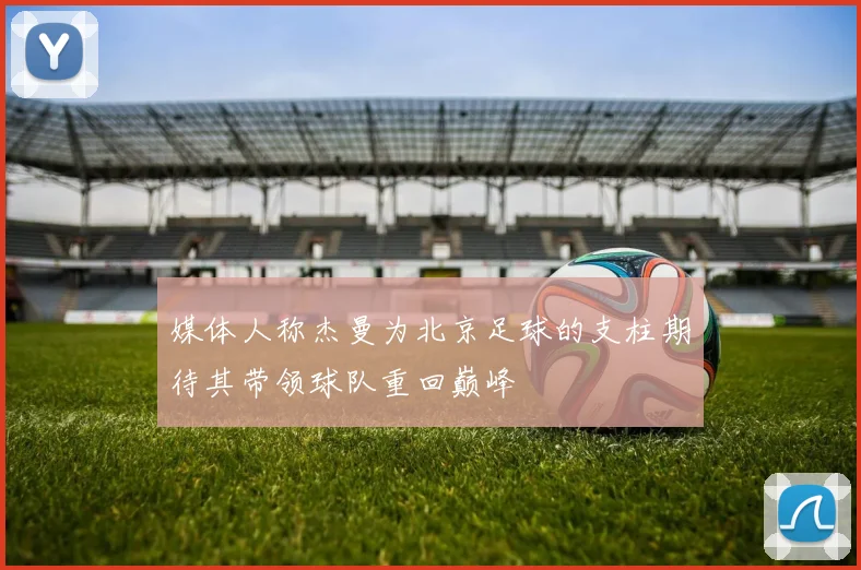 媒体人称杰曼为北京足球的支柱期待其带领球队重回巅峰