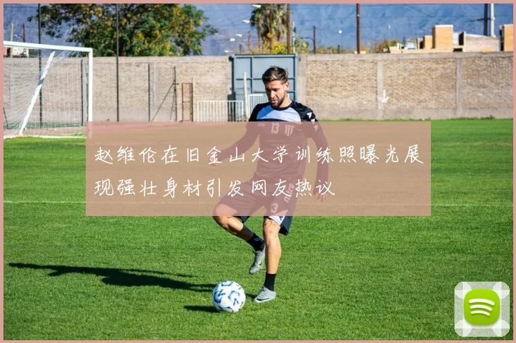 赵维伦在旧金山大学训练照曝光展现强壮身材引发网友热议