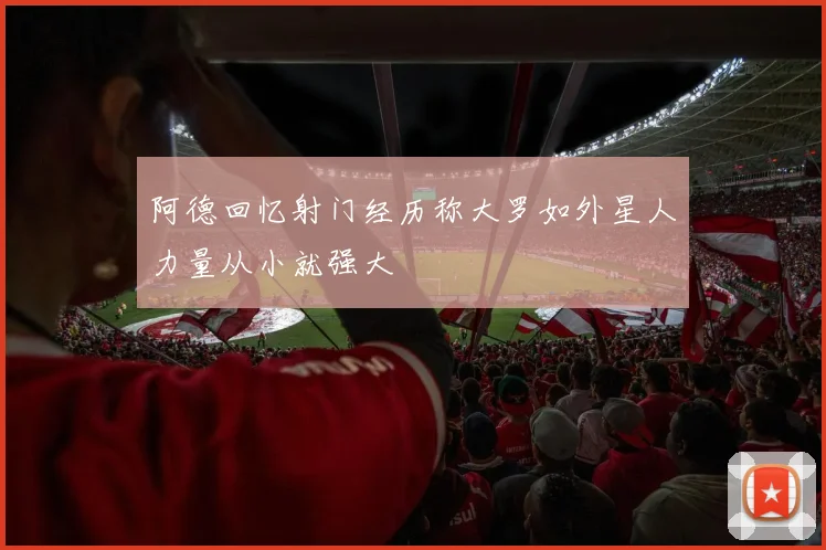 阿德回忆射门经历称大罗如外星人力量从小就强大
