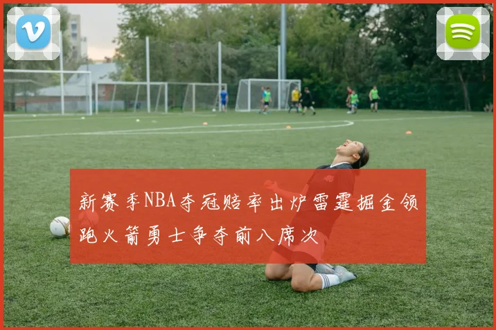 新赛季NBA夺冠赔率出炉雷霆掘金领跑火箭勇士争夺前八席次