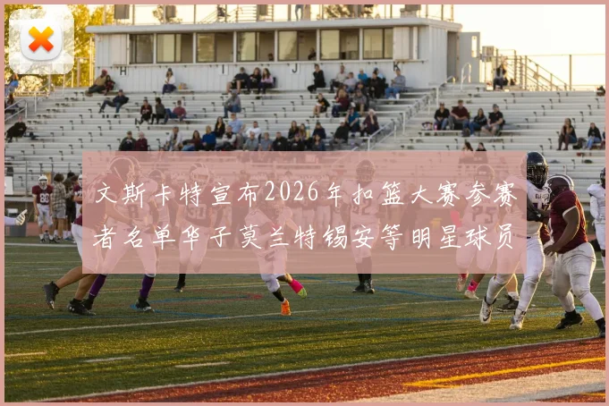 文斯卡特宣布2026年扣篮大赛参赛者名单华子莫兰特锡安等明星球员齐聚