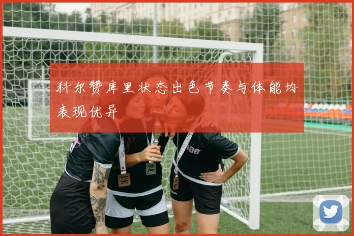 科尔赞库里状态出色节奏与体能均表现优异