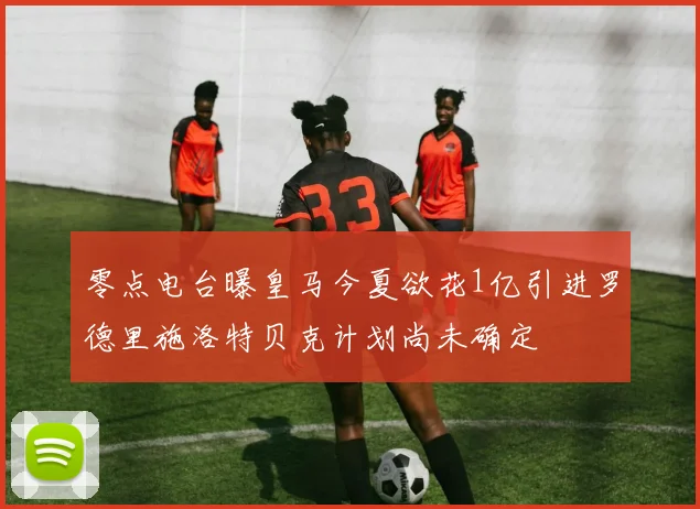 零点电台曝皇马今夏欲花1亿引进罗德里施洛特贝克计划尚未确定