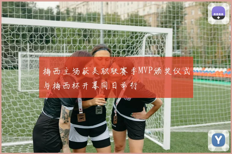 梅西主场获美职联赛季MVP颁奖仪式与梅西杯开幕同日举行