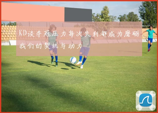 KD谈夺冠压力每次失利都成为磨砺我们的契机与动力