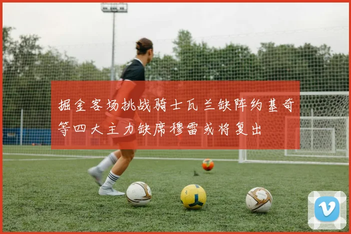 掘金客场挑战骑士瓦兰缺阵约基奇等四大主力缺席穆雷或将复出