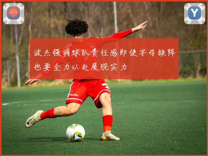 波杰强调球队责任感即使字母缺阵也要全力以赴展现实力