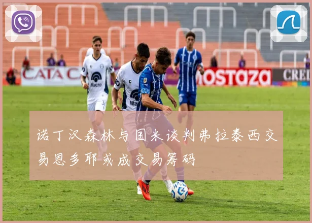 诺丁汉森林与国米谈判弗拉泰西交易恩多耶或成交易筹码