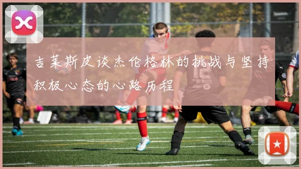 吉莱斯皮谈杰伦格林的挑战与坚持积极心态的心路历程