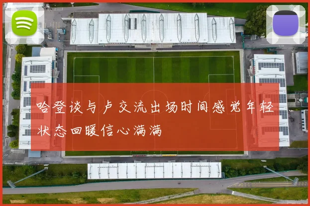 哈登谈与卢交流出场时间感觉年轻状态回暖信心满满