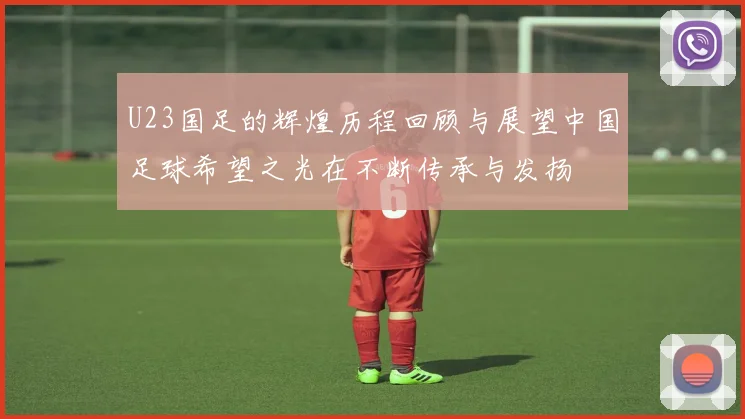 U23国足的辉煌历程回顾与展望中国足球希望之光在不断传承与发扬