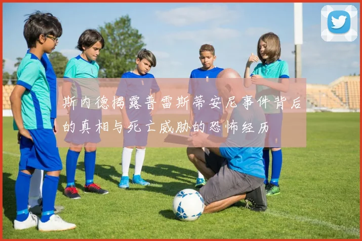 斯内德揭露普雷斯蒂安尼事件背后的真相与死亡威胁的恐怖经历