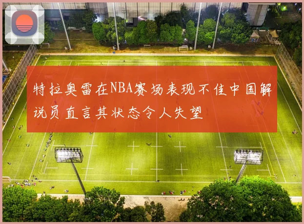 特拉奥雷在NBA赛场表现不佳中国解说员直言其状态令人失望