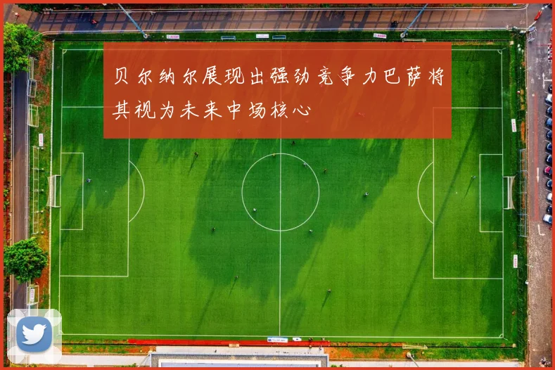 贝尔纳尔展现出强劲竞争力巴萨将其视为未来中场核心