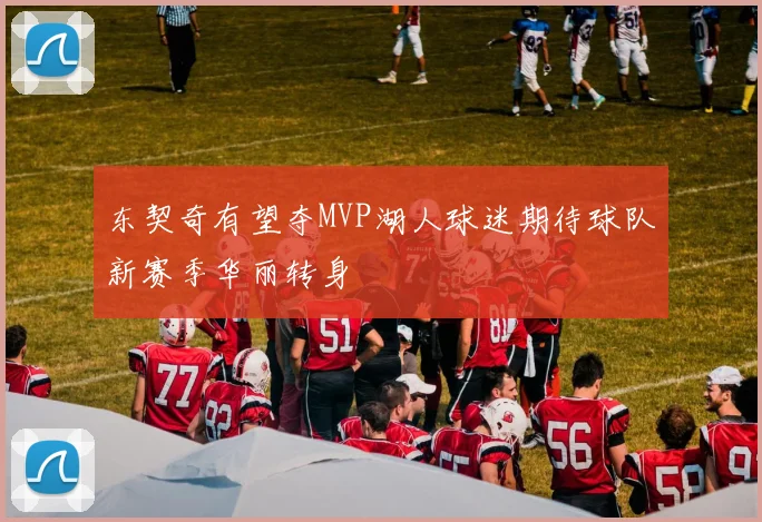 东契奇有望夺MVP湖人球迷期待球队新赛季华丽转身