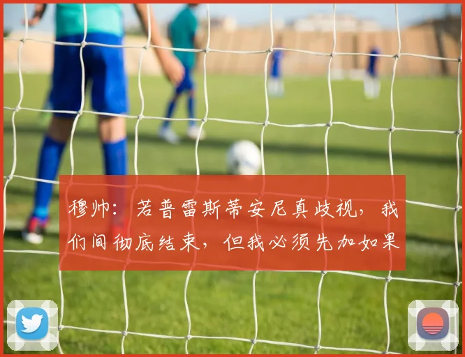 穆帅：若普雷斯蒂安尼真歧视，我们间彻底结束，但我必须先加如果