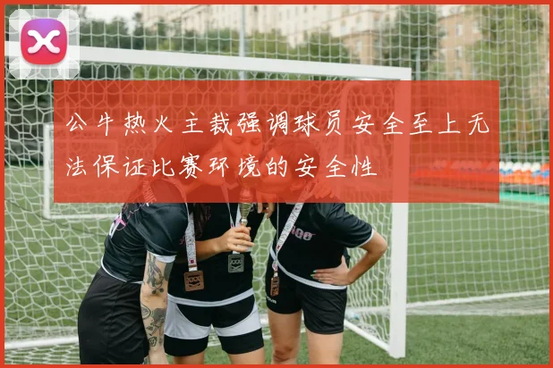 公牛热火主裁强调球员安全至上无法保证比赛环境的安全性
