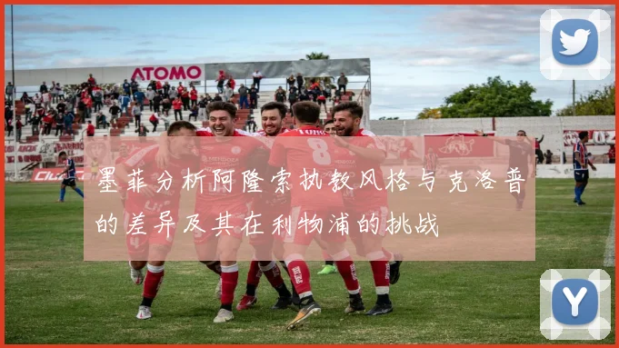 墨菲分析阿隆索执教风格与克洛普的差异及其在利物浦的挑战