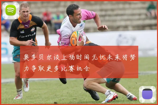 奥多贝尔谈上场时间无忧未来将努力争取更多比赛机会