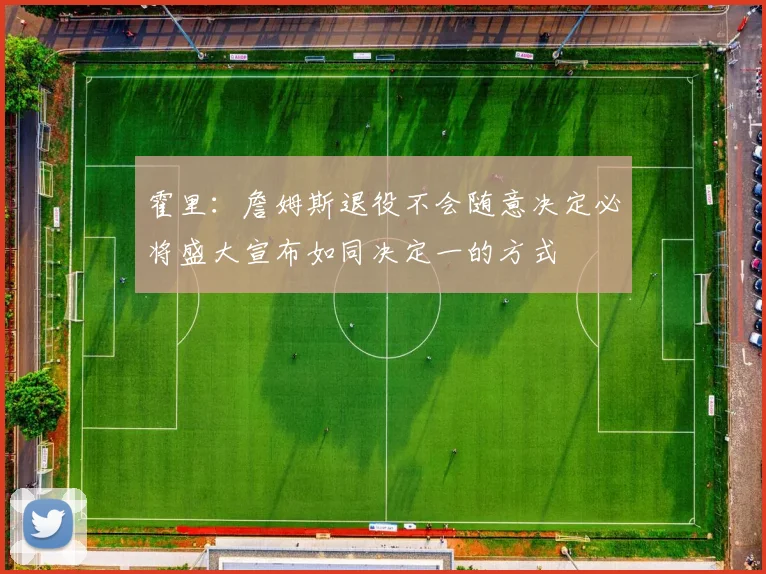 霍里：詹姆斯退役不会随意决定必将盛大宣布如同决定一的方式