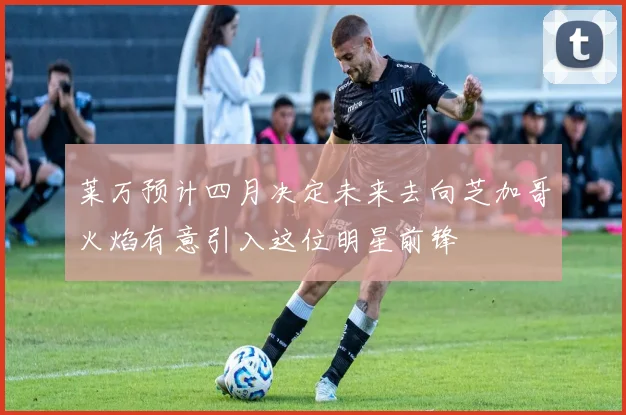莱万预计四月决定未来去向芝加哥火焰有意引入这位明星前锋