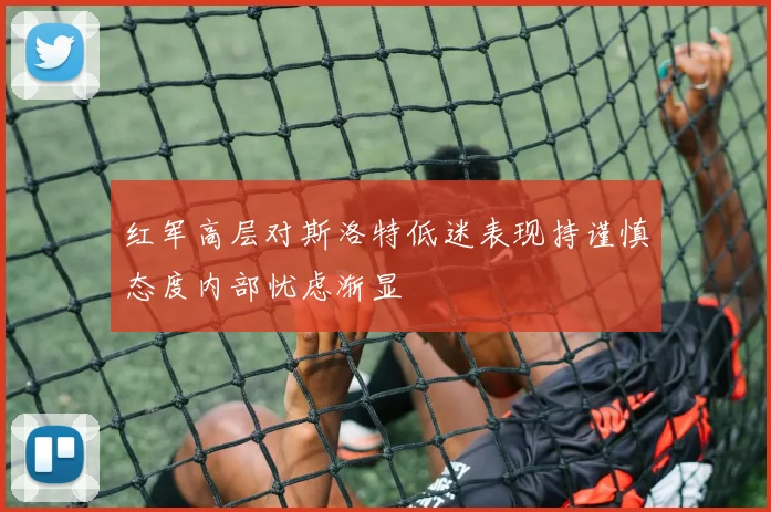 红军高层对斯洛特低迷表现持谨慎态度内部忧虑渐显