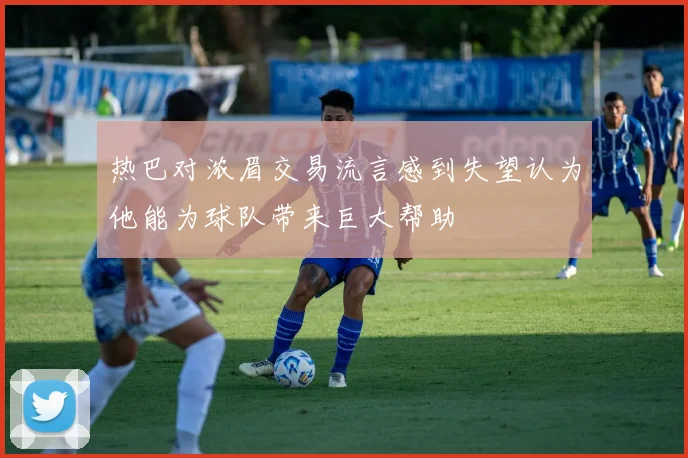 热巴对浓眉交易流言感到失望认为他能为球队带来巨大帮助