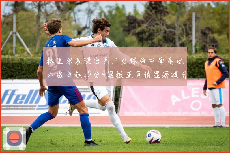 梅里尔表现出色三分球命中率高达六成贡献19分4篮板正负值显著提升