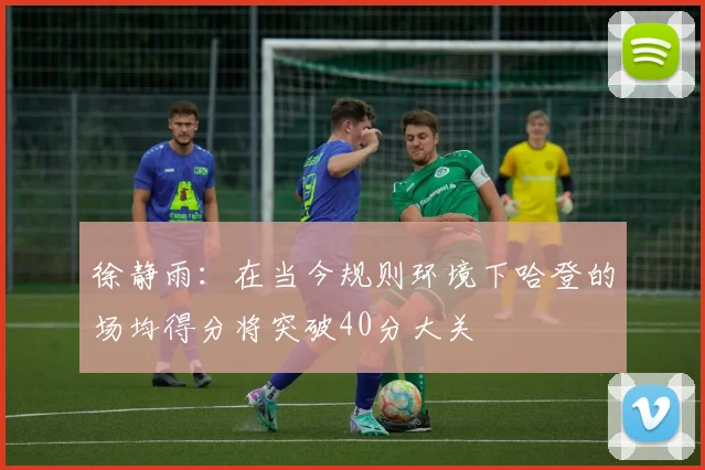 徐静雨：在当今规则环境下哈登的场均得分将突破40分大关