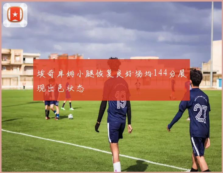 埃奇库姆小腿恢复良好场均144分展现出色状态