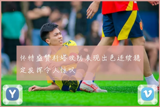 怀特盛赞科塔攻防表现出色连续稳定发挥令人惊叹