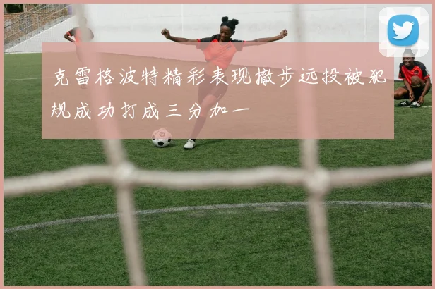 克雷格波特精彩表现撤步远投被犯规成功打成三分加一