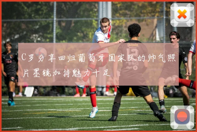 C罗分享回归葡萄牙国家队的帅气照片墨镜加持魅力十足