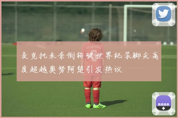 麦克托米奈倒钩破世界纪录脚尖高度超越奥努阿楚引发热议