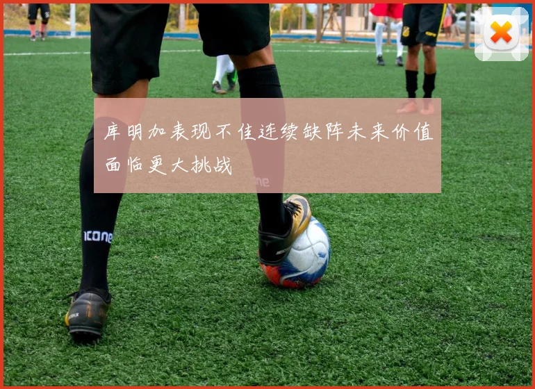库明加表现不佳连续缺阵未来价值面临更大挑战