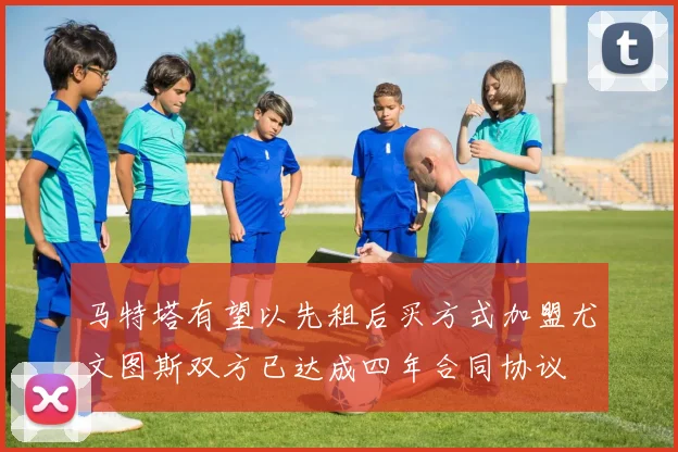 马特塔有望以先租后买方式加盟尤文图斯双方已达成四年合同协议