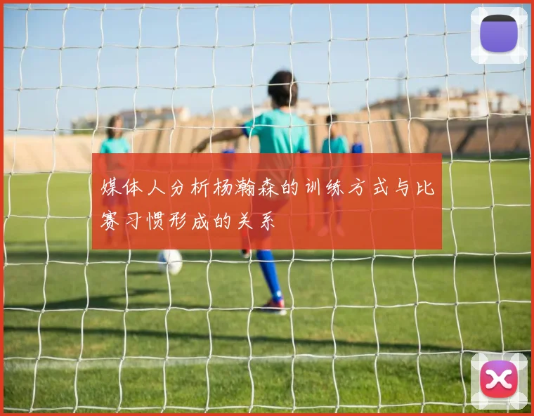 媒体人分析杨瀚森的训练方式与比赛习惯形成的关系