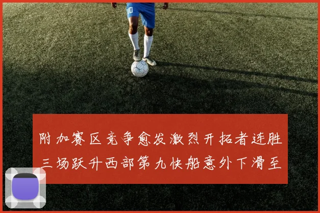 附加赛区竞争愈发激烈开拓者连胜三场跃升西部第九快船意外下滑至第十
