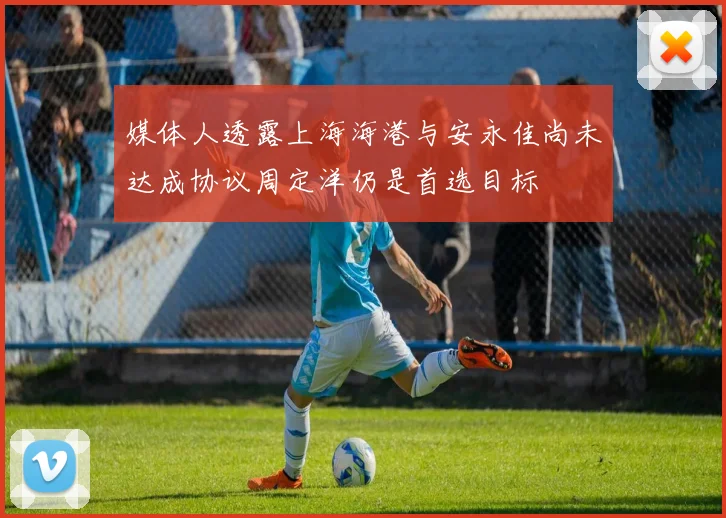 媒体人透露上海海港与安永佳尚未达成协议周定洋仍是首选目标