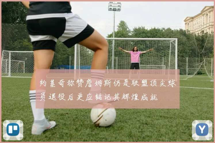 约基奇称赞詹姆斯仍是联盟顶尖球员退役后更应铭记其辉煌成就